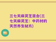 三七天麻灵芝混合(三七天麻灵芝：中药材的天然养生秘方)