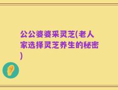 公公婆婆采灵芝(老人家选择灵芝养生的秘密)