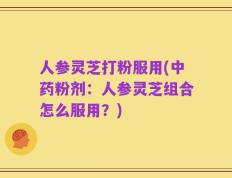 人参灵芝打粉服用(中药粉剂：人参灵芝组合怎么服用？)