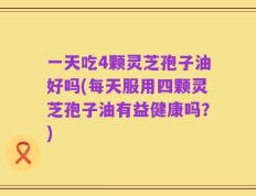 一天吃4颗灵芝孢子油好吗(每天服用四颗灵芝孢子油有益健康吗？)