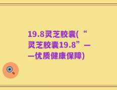 19.8灵芝胶囊(“灵芝胶囊19.8”——优质健康保障)