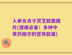 人参女贞子灵芝胶囊图片(健康必备！多种中草药精华的营养胶囊)
