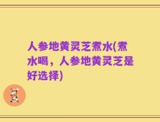 人参地黄灵芝煮水(煮水喝，人参地黄灵芝是好选择)