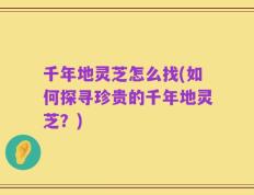 千年地灵芝怎么找(如何探寻珍贵的千年地灵芝？)