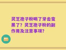 灵芝孢子粉喝了牙齿变黑了？灵芝孢子粉的副作用及注意事项？
