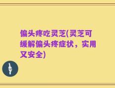 偏头疼吃灵芝(灵芝可缓解偏头疼症状，实用又安全)