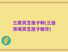 三原灵芝孢子粉(三倍浓缩灵芝孢子精华)