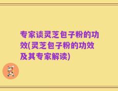 专家谈灵芝包子粉的功效(灵芝包子粉的功效及其专家解读)