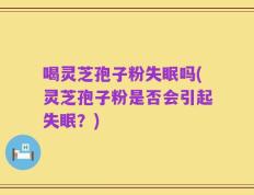喝灵芝孢子粉失眠吗(灵芝孢子粉是否会引起失眠？)