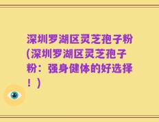 深圳罗湖区灵芝孢子粉(深圳罗湖区灵芝孢子粉：强身健体的好选择！)