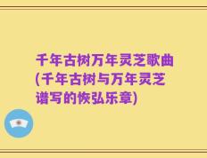 千年古树万年灵芝歌曲(千年古树与万年灵芝谱写的恢弘乐章)
