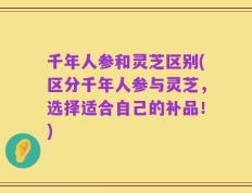 千年人参和灵芝区别(区分千年人参与灵芝，选择适合自己的补品！)