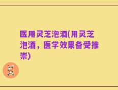 医用灵芝泡酒(用灵芝泡酒，医学效果备受推崇)