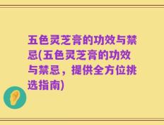 五色灵芝膏的功效与禁忌(五色灵芝膏的功效与禁忌，提供全方位挑选指南)