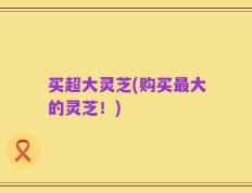 买超大灵芝(购买最大的灵芝！)