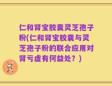 仁和肾宝胶囊灵芝孢子粉(仁和肾宝胶囊与灵芝孢子粉的联合应用对肾亏虚有何益处？)