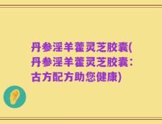 丹参淫羊藿灵芝胶囊(丹参淫羊藿灵芝胶囊：古方配方助您健康)