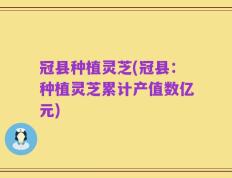 冠县种植灵芝(冠县：种植灵芝累计产值数亿元)