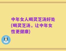 中年女人喝灵芝汤好处(喝灵芝汤，让中年女性更健康)