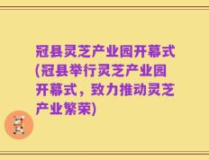 冠县灵芝产业园开幕式(冠县举行灵芝产业园开幕式，致力推动灵芝产业繁荣)