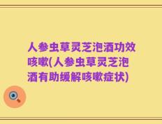 人参虫草灵芝泡酒功效咳嗽(人参虫草灵芝泡酒有助缓解咳嗽症状)