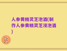 人参黄精灵芝泡酒(制作人参黄精灵芝浸泡酒)