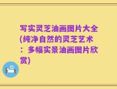 写实灵芝油画图片大全(纯净自然的灵芝艺术：多幅实景油画图片欣赏)