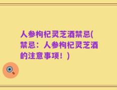 人参枸杞灵芝酒禁忌(禁忌：人参枸杞灵芝酒的注意事项！)