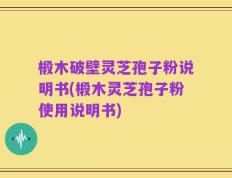 椴木破壁灵芝孢子粉说明书(椴木灵芝孢子粉使用说明书)
