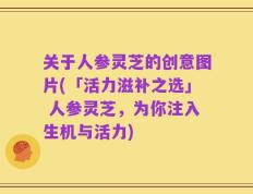 关于人参灵芝的创意图片(「活力滋补之选」 人参灵芝，为你注入生机与活力)