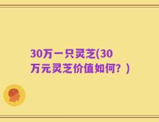 30万一只灵芝(30万元灵芝价值如何？)
