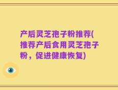 产后灵芝孢子粉推荐(推荐产后食用灵芝孢子粉，促进健康恢复)