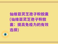 仙维亚灵芝孢子粉胶囊(仙维亚灵芝孢子粉胶囊：提高免疫力的有效选择)