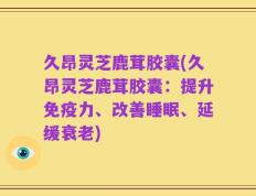 久昂灵芝鹿茸胶囊(久昂灵芝鹿茸胶囊：提升免疫力、改善睡眠、延缓衰老)