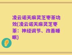 凌云诺天麻灵芝枣茶功效(凌云诺天麻灵芝枣茶：神经调节、改善睡眠)