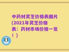 中药材灵芝价格表图片(2021年灵芝价格表：药材市场价格一览！)