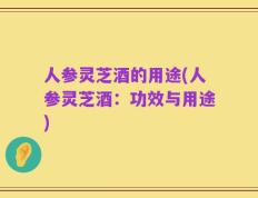 人参灵芝酒的用途(人参灵芝酒：功效与用途)