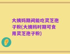 大姨妈期间能吃灵芝孢子粉(大姨妈时期可食用灵芝孢子粉)