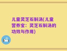 儿童灵芝石斛汤(儿童营养宝：灵芝石斛汤的功效与作用)