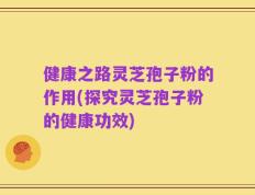健康之路灵芝孢子粉的作用(探究灵芝孢子粉的健康功效)