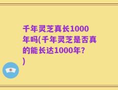 千年灵芝真长1000年吗(千年灵芝是否真的能长达1000年？)