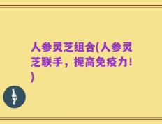 人参灵芝组合(人参灵芝联手，提高免疫力！)
