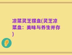 凉菜灵芝摆盘(灵芝凉菜盘：美味与养生并存)