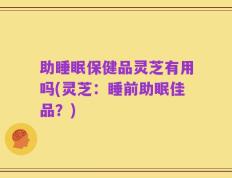 助睡眠保健品灵芝有用吗(灵芝：睡前助眠佳品？)