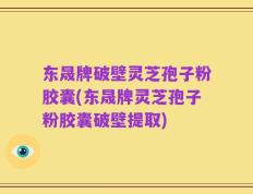 东晟牌破壁灵芝孢子粉胶囊(东晟牌灵芝孢子粉胶囊破壁提取)