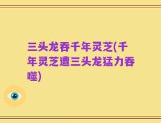 三头龙吞千年灵芝(千年灵芝遭三头龙猛力吞噬)