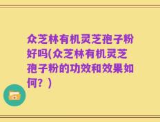 众芝林有机灵芝孢子粉好吗(众芝林有机灵芝孢子粉的功效和效果如何？)