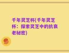 千年灵芝杯(千年灵芝杯：探索灵芝中的抗衰老秘密)