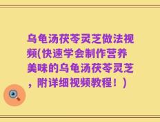 乌龟汤茯苓灵芝做法视频(快速学会制作营养美味的乌龟汤茯苓灵芝，附详细视频教程！)