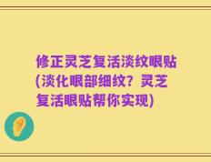 修正灵芝复活淡纹眼贴(淡化眼部细纹？灵芝复活眼贴帮你实现)